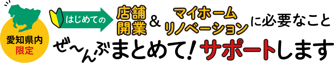 愛知県内限定 はじめての店舗開業＆マイホームリノベーションに必要なことぜ～んぶまとめて！サポートします