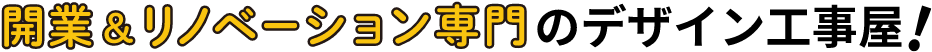 開業&リノベーション専門のデザイン工事屋！